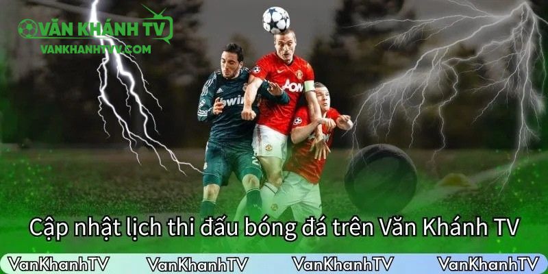 Cập nhật lịch thi đấu bóng đá đêm nay tại VanKhanhTV