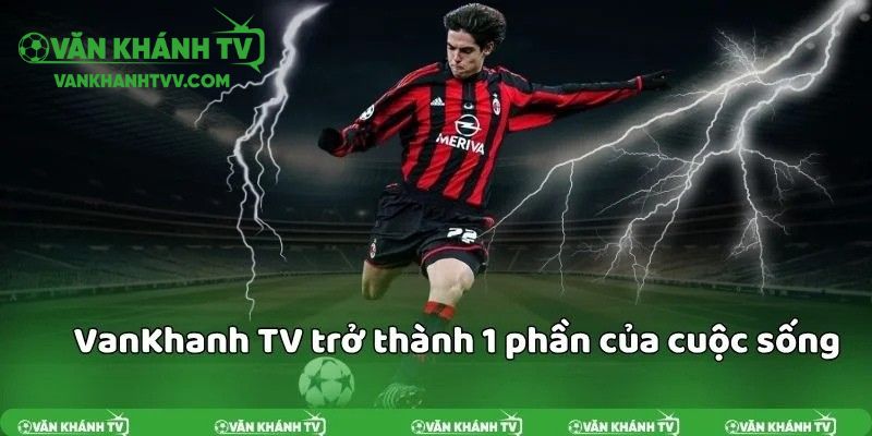 VanKhanhTV đã trở thành người bạn đồng hành không thể thiếu với người hâm mộ bóng đá