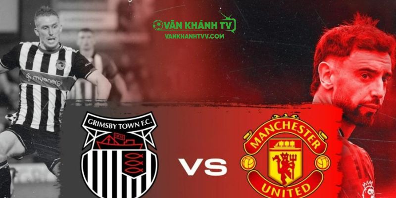 Nhận định Grimsby Town vs MU, trận cầu tâm điểm vòng 2 Cúp Liên đoàn Anh.